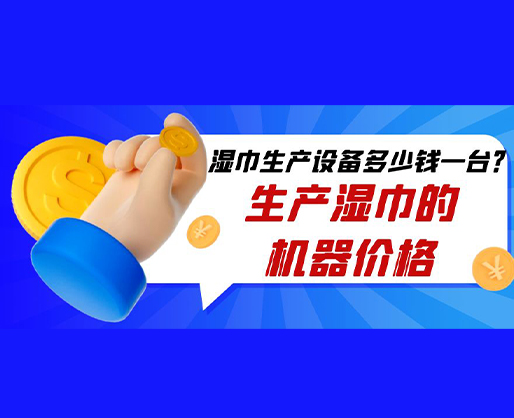 濕巾生產(chǎn)設(shè)備多少錢一臺？生產(chǎn)濕巾的機器價格