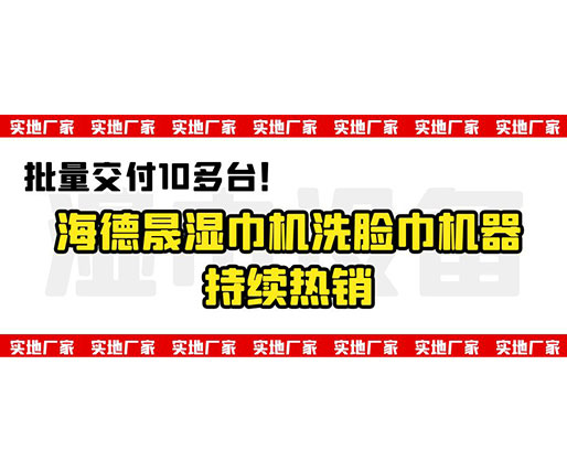 批量交付10多臺！海德晟濕巾機洗臉巾機器持續(xù)熱銷
