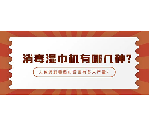 消毒濕巾機有哪幾種？大包裝消毒濕巾設(shè)備有多大產(chǎn)量？