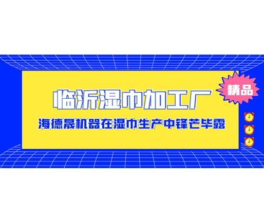 臨沂濕巾加工廠-海德晟機(jī)器在濕巾生產(chǎn)中鋒芒畢露！