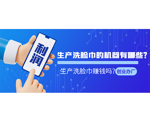 生產(chǎn)洗臉巾的機(jī)器有哪些？生產(chǎn)洗臉巾賺錢嗎？