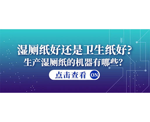 濕廁紙好還是衛(wèi)生紙好？生產(chǎn)濕廁紙的機(jī)器有哪些？