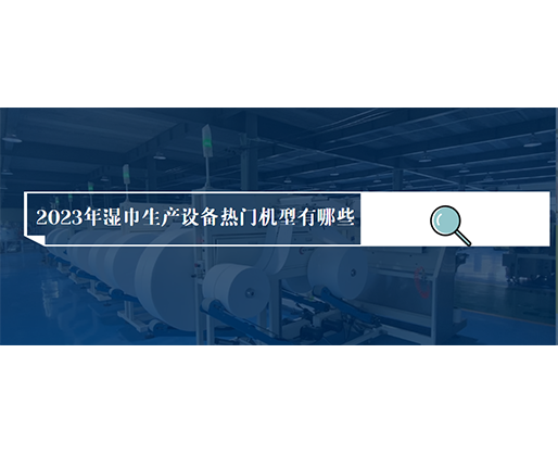 2023年濕巾生產(chǎn)設(shè)備熱門機(jī)型有哪些？?jī)r(jià)格多少？