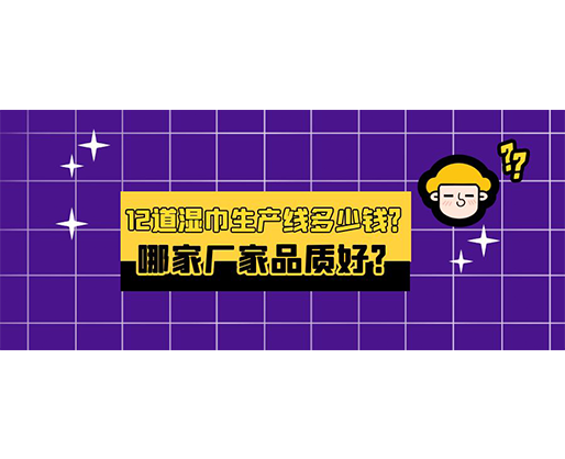 12道濕巾生產(chǎn)線多少錢？哪家廠家品質(zhì)好？