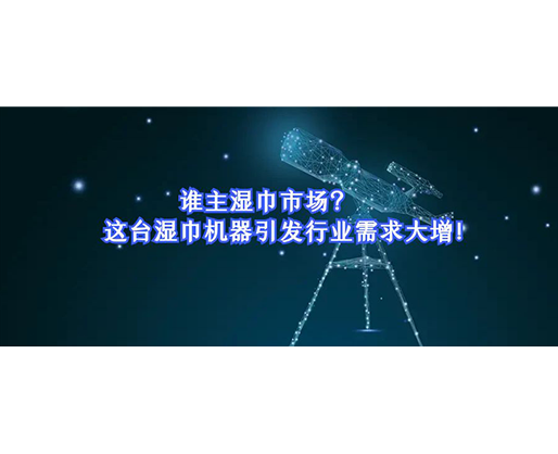 誰主濕巾市場？這臺濕巾機器引發(fā)行業(yè)需求大增！