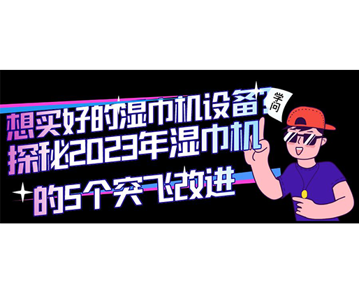 想買好的濕巾機(jī)設(shè)備？探秘2023年濕巾機(jī)的5個突飛改進(jìn)