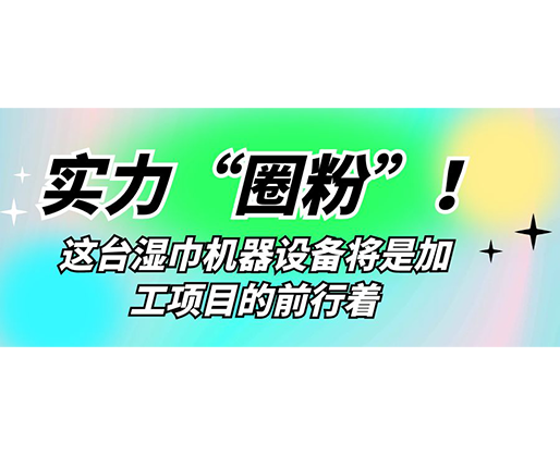 實力“圈粉”！這臺濕巾機(jī)器設(shè)備將是加工項目的前行著