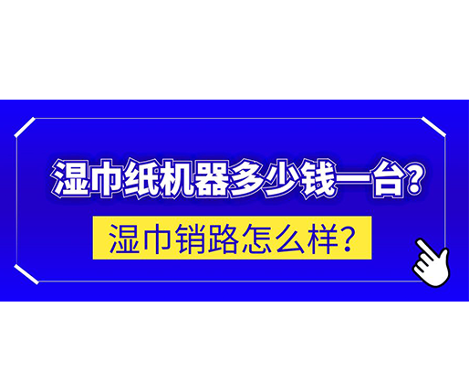 濕巾銷路怎么樣？濕巾紙機(jī)器多少錢一臺(tái)？