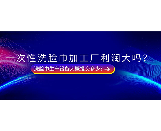 一次性洗臉巾加工廠利潤(rùn)大嗎？洗臉巾生產(chǎn)設(shè)備大概投資多少?
