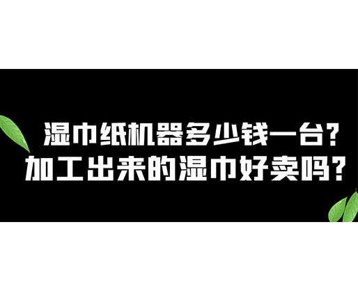 濕巾紙機(jī)器多少錢一臺(tái)？加工出來的濕巾好賣嗎？