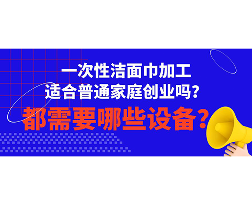 一次性潔面巾加工適合普通家庭創(chuàng)業(yè)嗎？都需要哪些設(shè)備？