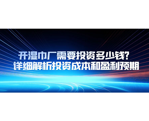 開濕巾廠需要投資多少錢？詳細(xì)解析投資成本和盈利預(yù)期