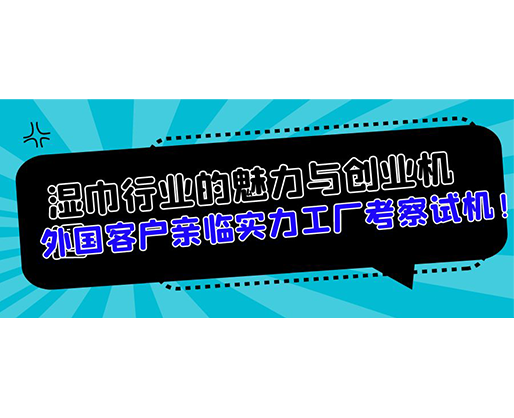 濕巾行業(yè)的魅力與創(chuàng)業(yè)機(jī)遇，外國(guó)客戶親臨實(shí)力工廠考察試機(jī)！