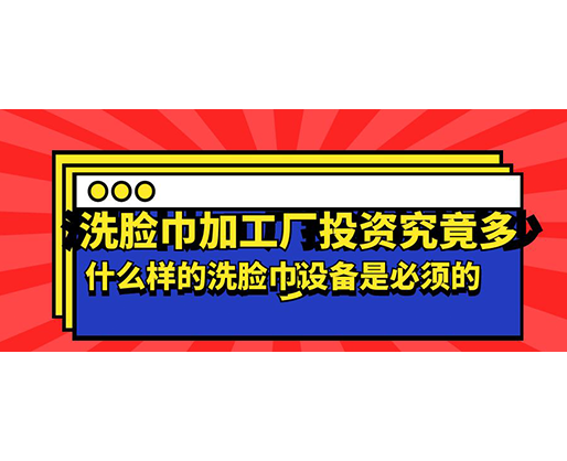 洗臉巾加工廠投資究竟多少，什么樣的洗臉巾設(shè)備是必須的？