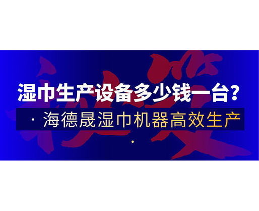 濕巾生產(chǎn)設(shè)備多少錢一臺？海德晟濕巾機(jī)器高效生產(chǎn)！