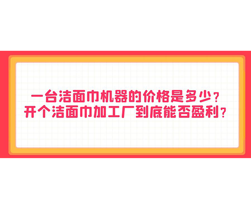 一臺潔面巾機(jī)器的價格是多少？開個潔面巾加工廠到底能否盈利？