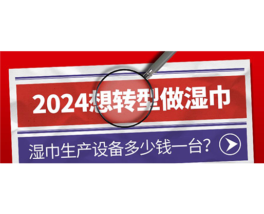 2024想轉(zhuǎn)型做濕巾，濕巾生產(chǎn)設(shè)備多少錢一臺(tái)？