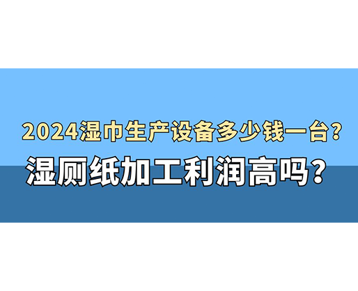 2024濕巾生產(chǎn)設(shè)備多少錢一臺(tái)？濕廁紙加工利潤(rùn)高嗎？
