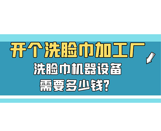 開(kāi)個(gè)洗臉巾加工廠，洗臉巾機(jī)器設(shè)備需要多少錢？