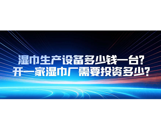 濕巾生產(chǎn)設(shè)備多少錢一臺(tái)？開(kāi)一家濕巾廠需要投資多少？