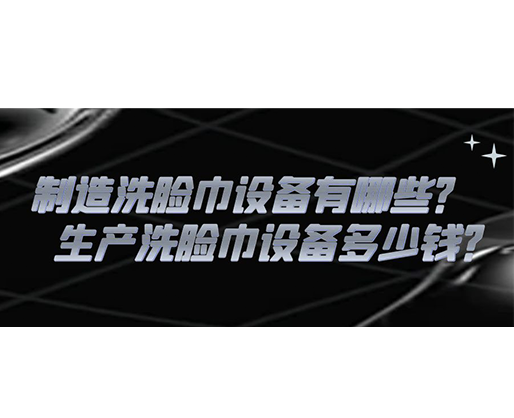 制造洗臉巾設(shè)備有哪些？生產(chǎn)洗臉巾設(shè)備多少錢？