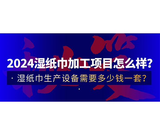 2024濕紙巾加工項(xiàng)目怎么樣？濕紙巾生產(chǎn)設(shè)備需要多少錢一套？