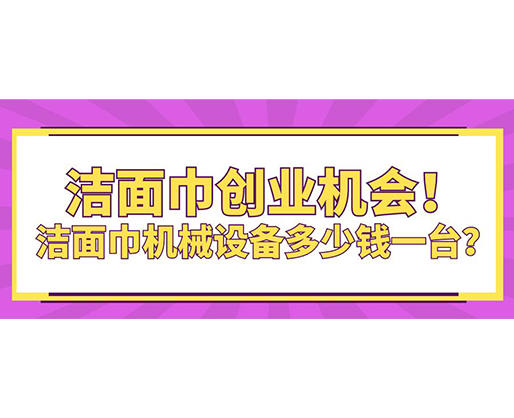 潔面巾創(chuàng)業(yè)機(jī)會(huì)！潔面巾機(jī)械設(shè)備多少錢一臺(tái)？