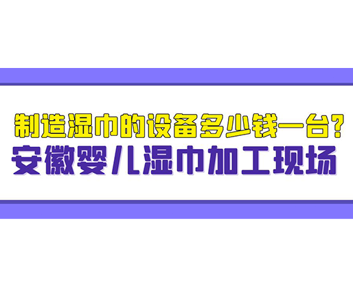 制造濕巾的設(shè)備多少錢一臺(tái)？安徽嬰兒濕巾加工現(xiàn)場(chǎng)