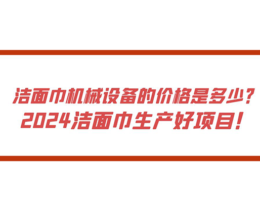 潔面巾機(jī)械設(shè)備的價(jià)格是多少？ 2024潔面巾生產(chǎn)好項(xiàng)目！