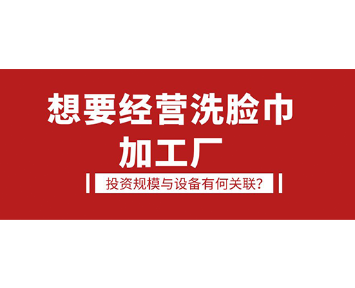 想要經(jīng)營洗臉巾加工廠，投資規(guī)模與設(shè)備有何關(guān)聯(lián)？