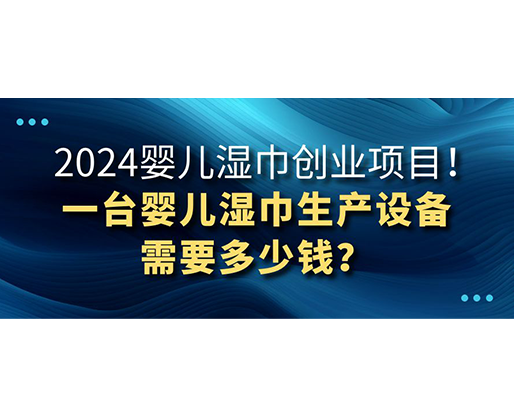 2024嬰兒濕巾創(chuàng)業(yè)項目 一臺嬰兒濕巾生產(chǎn)設(shè)備需要多少錢？