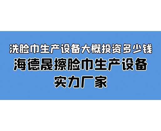 洗臉巾生產(chǎn)設(shè)備大概投資多少錢？海德晟擦臉巾生產(chǎn)設(shè)備實力廠家