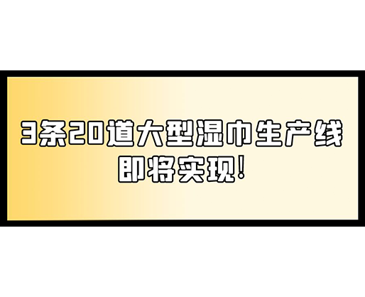 福建：某企業(yè)下月突破記錄，3條20道大型濕巾生產(chǎn)線即將實現(xiàn)！