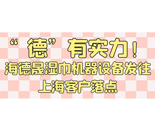 “德”有實力！海德晟濕巾機器設(shè)備發(fā)往上海客戶落點