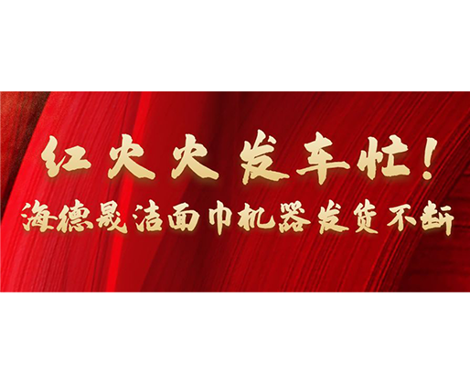 紅火火發(fā)車忙！海德晟潔面巾機器發(fā)貨不斷