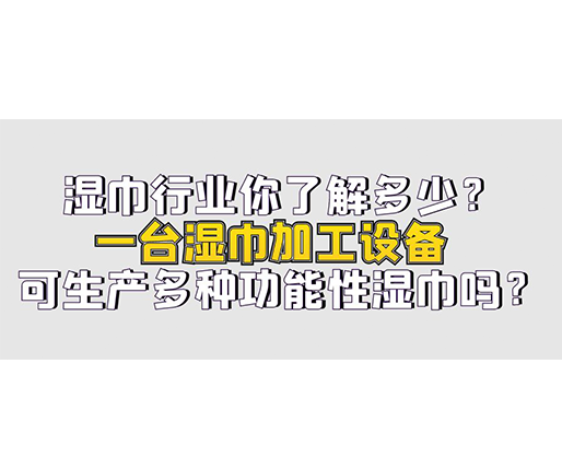 濕巾行業(yè)你了解多少？一臺(tái)濕巾加工設(shè)備可生產(chǎn)多種功能性濕巾嗎？