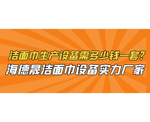潔面巾生產(chǎn)設(shè)備需多少錢一套？海德晟潔面巾設(shè)備實(shí)力廠家