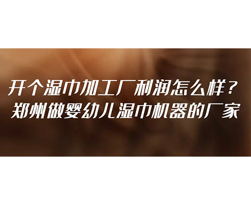 開個(gè)濕巾加工廠利潤(rùn)怎么樣？鄭州做嬰幼兒濕巾機(jī)器的廠家
