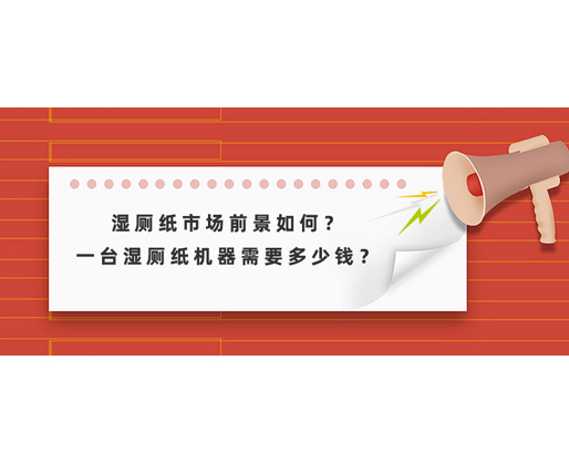 濕廁紙市場前景如何？一臺濕廁紙機器需要多少錢？