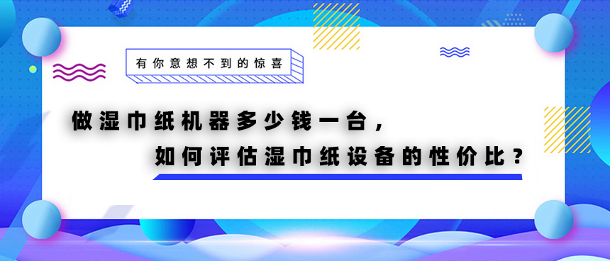 做濕巾紙機器多少錢一臺，如何評估濕巾紙設備的性價比？