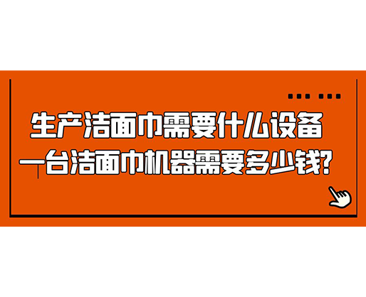生產(chǎn)潔面巾需要什么設備，一臺潔面巾機器需要多少錢？
