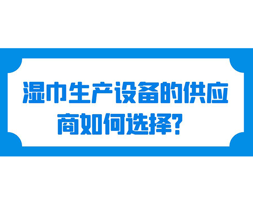 濕巾生產(chǎn)設(shè)備的供應(yīng)商如何選擇？