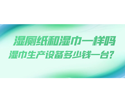 濕廁紙和濕巾一樣嗎，濕巾生產(chǎn)設(shè)備多少錢一臺？