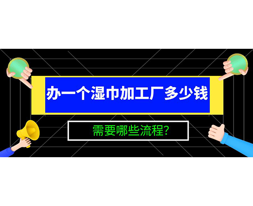 辦一個濕巾加工廠多少錢，需要哪些流程？