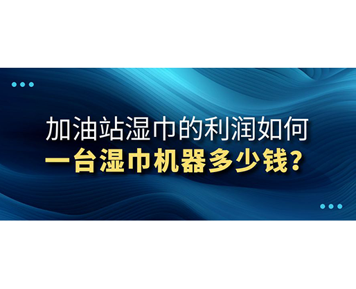 加油站濕巾的利潤如何，一臺濕巾機器多少錢？