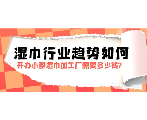 濕巾行業(yè)趨勢如何，開辦小型濕巾加工廠需要多少錢？