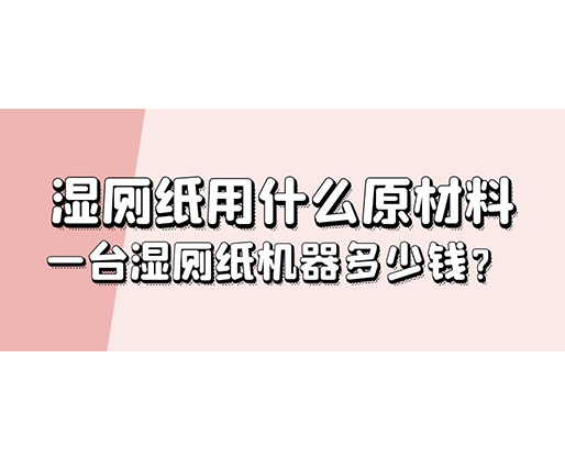 濕廁紙用什么原材料，一臺濕廁紙機器多少錢？