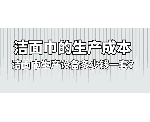 潔面巾的生產(chǎn)成本，潔面巾生產(chǎn)設(shè)備多少錢一套？