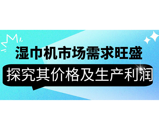 濕巾機市場需求旺盛，探究其價格及生產(chǎn)利潤