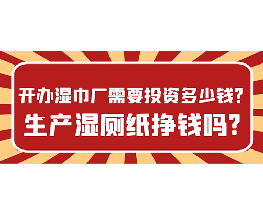 開辦濕巾廠需要投資多少錢？生產(chǎn)濕廁紙掙錢嗎